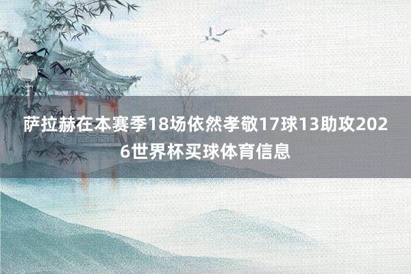 萨拉赫在本赛季18场依然孝敬17球13助攻2026世界杯买球体育信息