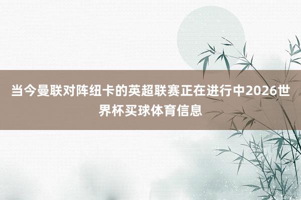当今曼联对阵纽卡的英超联赛正在进行中2026世界杯买球体育信息