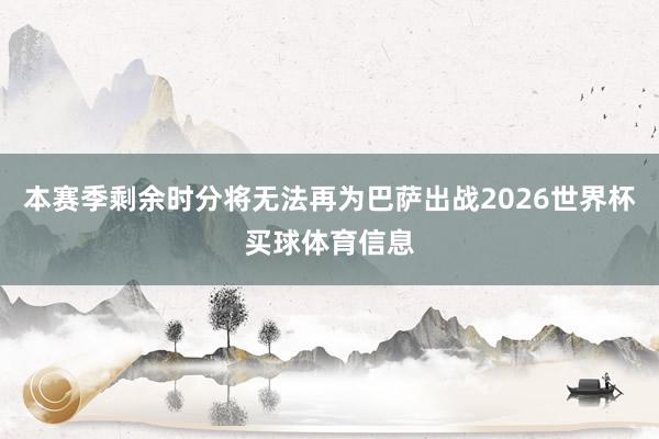 本赛季剩余时分将无法再为巴萨出战2026世界杯买球体育信息