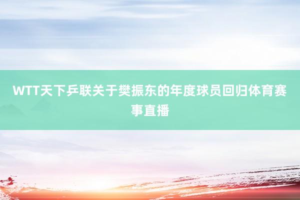 WTT天下乒联关于樊振东的年度球员回归体育赛事直播