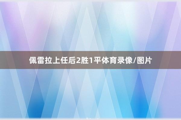 佩雷拉上任后2胜1平体育录像/图片