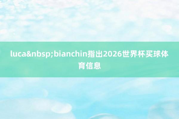 luca&nbsp;bianchin指出2026世界杯买球体育信息