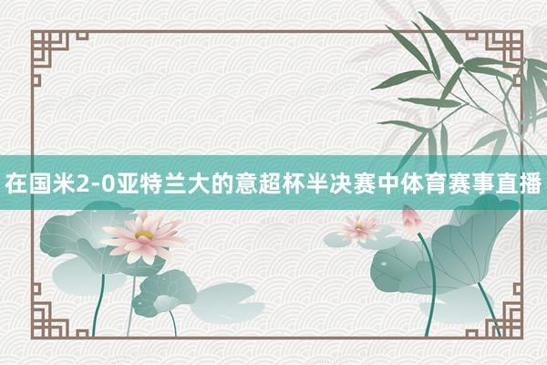 在国米2-0亚特兰大的意超杯半决赛中体育赛事直播