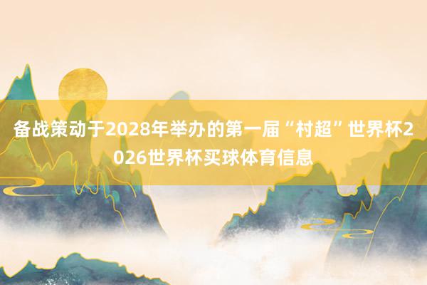 备战策动于2028年举办的第一届“村超”世界杯2026世界杯买球体育信息