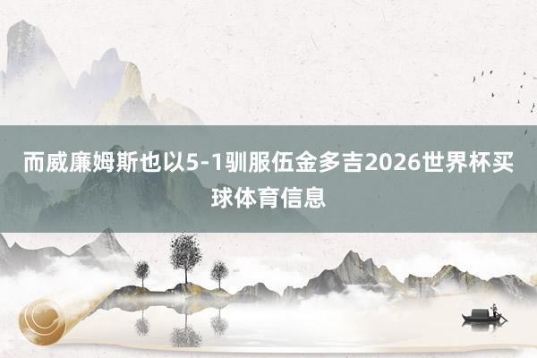 而威廉姆斯也以5-1驯服伍金多吉2026世界杯买球体育信息
