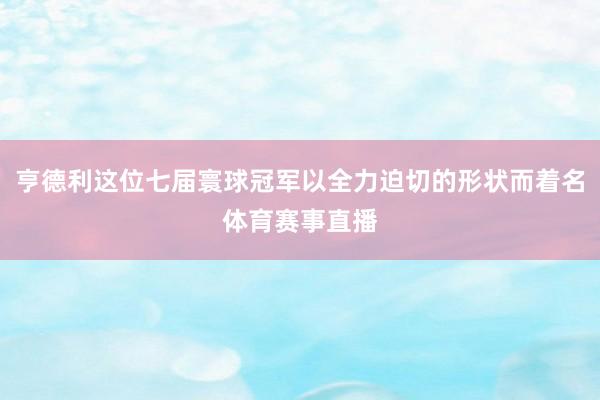 亨德利这位七届寰球冠军以全力迫切的形状而着名体育赛事直播