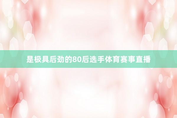是极具后劲的80后选手体育赛事直播