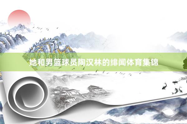 她和男篮球员陶汉林的绯闻体育集锦