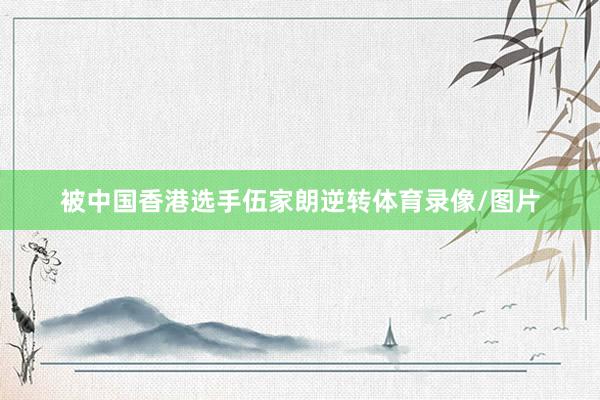 被中国香港选手伍家朗逆转体育录像/图片
