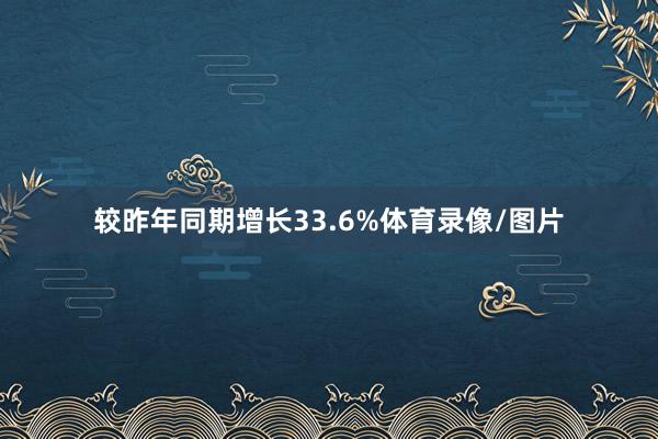 较昨年同期增长33.6%体育录像/图片