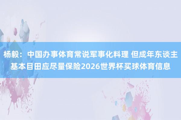杨毅：中国办事体育常说军事化料理 但成年东谈主基本目田应尽量保险2026世界杯买球体育信息