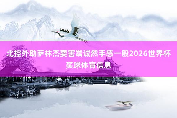 北控外助萨林杰要害端诚然手感一般2026世界杯买球体育信息
