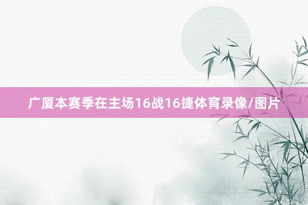 广厦本赛季在主场16战16捷体育录像/图片