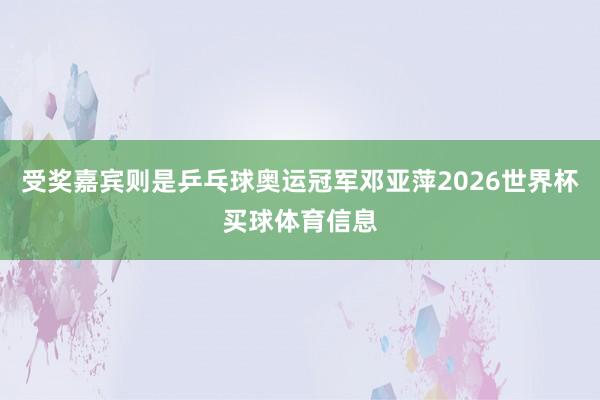 受奖嘉宾则是乒乓球奥运冠军邓亚萍2026世界杯买球体育信息