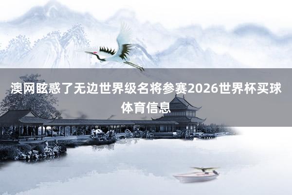 澳网眩惑了无边世界级名将参赛2026世界杯买球体育信息