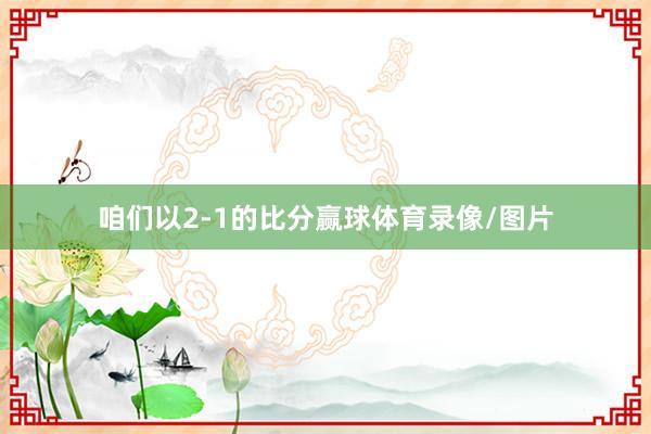 咱们以2-1的比分赢球体育录像/图片