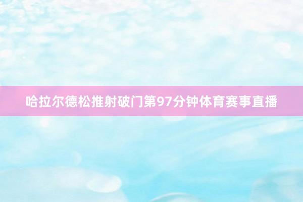 哈拉尔德松推射破门第97分钟体育赛事直播