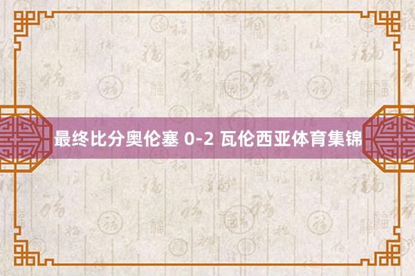最终比分奥伦塞 0-2 瓦伦西亚体育集锦