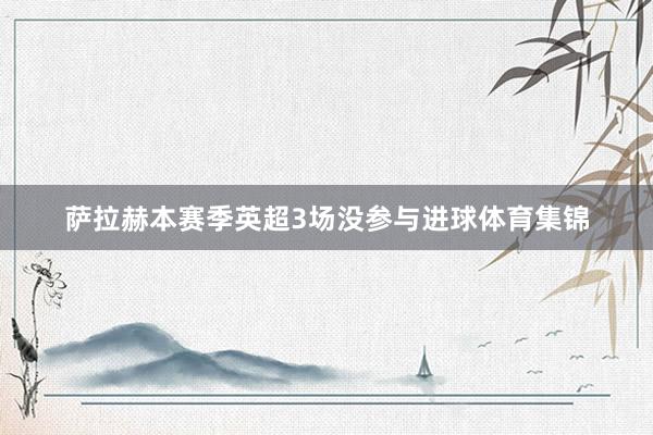 萨拉赫本赛季英超3场没参与进球体育集锦