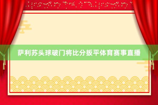 萨利苏头球破门将比分扳平体育赛事直播