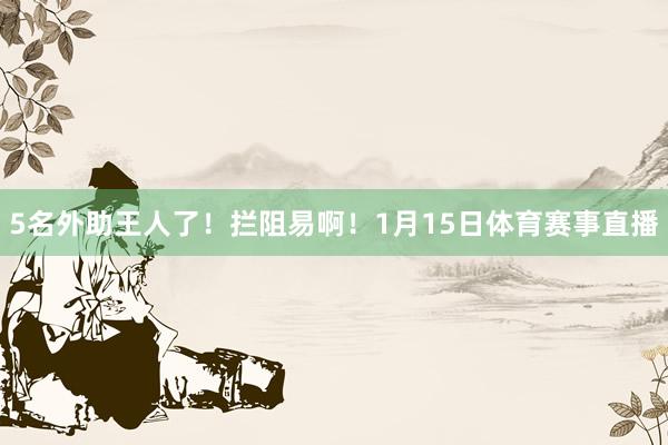 5名外助王人了！拦阻易啊！1月15日体育赛事直播