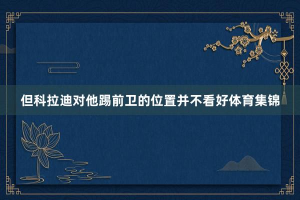 但科拉迪对他踢前卫的位置并不看好体育集锦