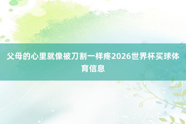 父母的心里就像被刀割一样疼2026世界杯买球体育信息