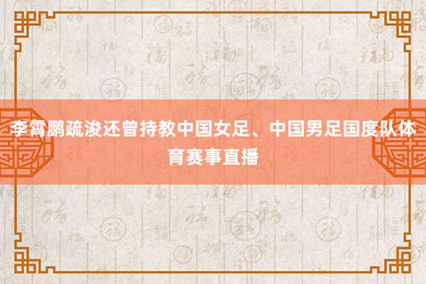 李霄鹏疏浚还曾持教中国女足、中国男足国度队体育赛事直播
