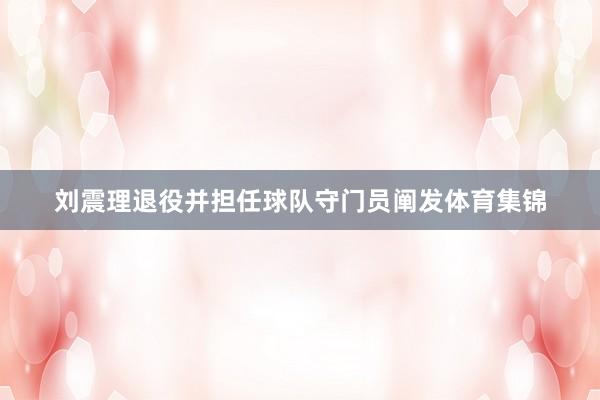 刘震理退役并担任球队守门员阐发体育集锦