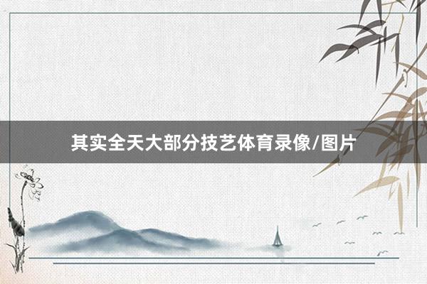 其实全天大部分技艺体育录像/图片