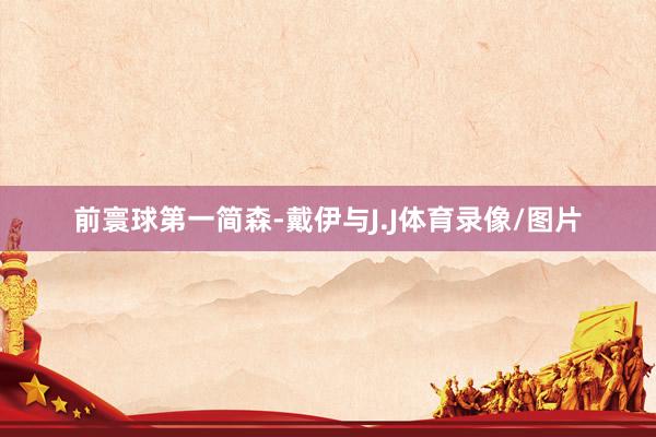 前寰球第一简森-戴伊与J.J体育录像/图片