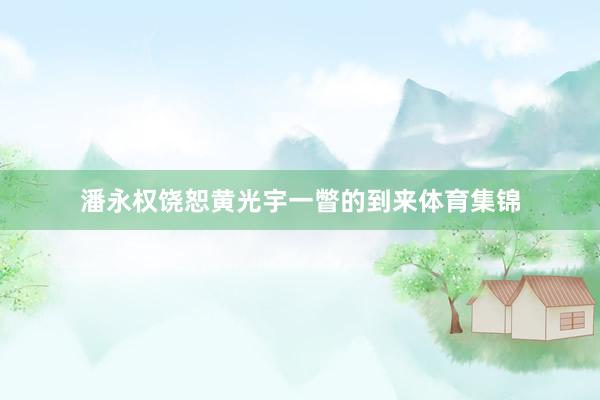 潘永权饶恕黄光宇一瞥的到来体育集锦