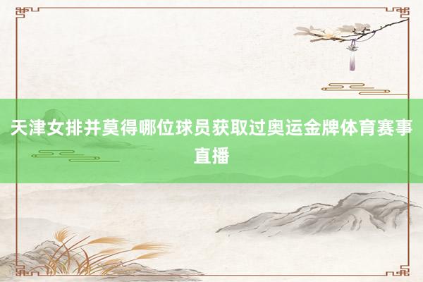 天津女排并莫得哪位球员获取过奥运金牌体育赛事直播