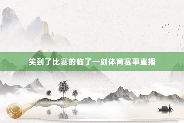 笑到了比赛的临了一刻体育赛事直播