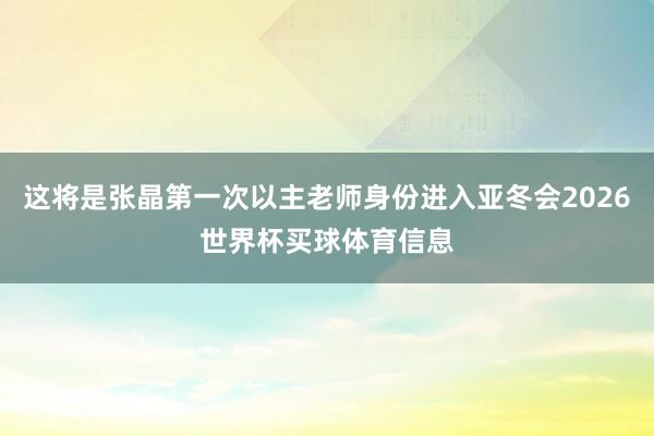 这将是张晶第一次以主老师身份进入亚冬会2026世界杯买球体育信息