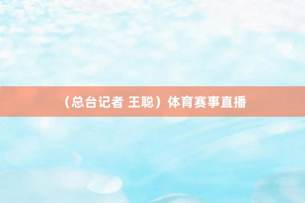 （总台记者 王聪）体育赛事直播