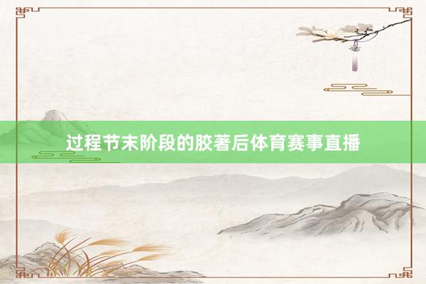 过程节末阶段的胶著后体育赛事直播