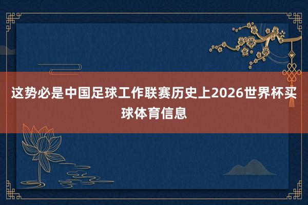 这势必是中国足球工作联赛历史上2026世界杯买球体育信息