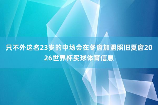 只不外这名23岁的中场会在冬窗加盟照旧夏窗2026世界杯买球体育信息