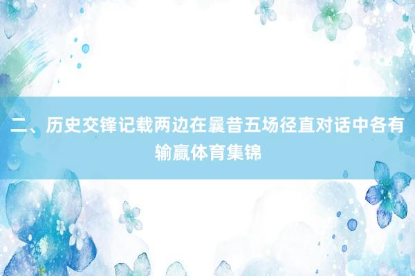 二、历史交锋记载两边在曩昔五场径直对话中各有输赢体育集锦