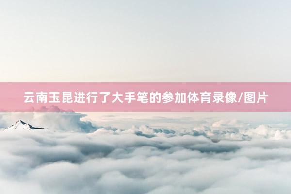 云南玉昆进行了大手笔的参加体育录像/图片
