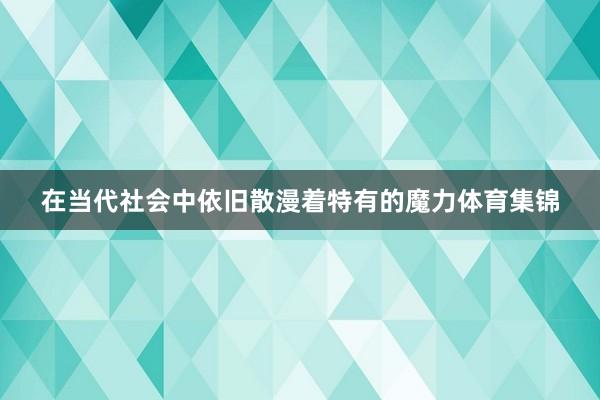 在当代社会中依旧散漫着特有的魔力体育集锦
