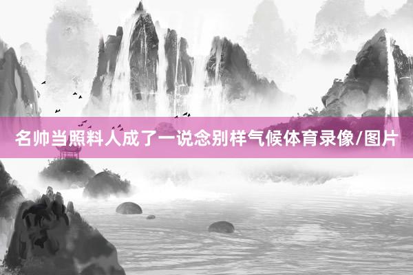 名帅当照料人成了一说念别样气候体育录像/图片