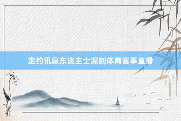 定约讯息东谈主士深刻体育赛事直播