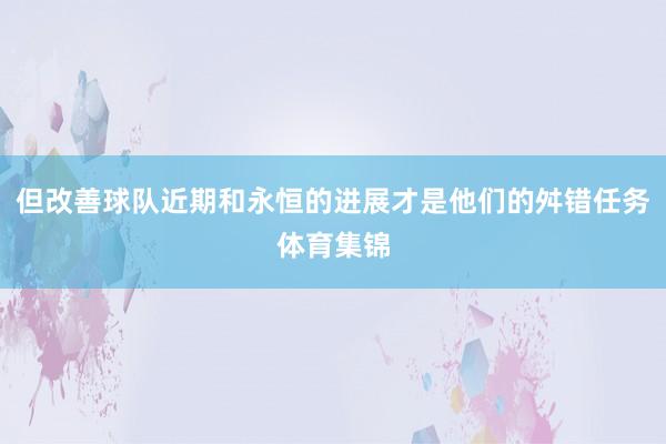 但改善球队近期和永恒的进展才是他们的舛错任务体育集锦