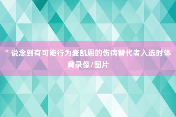 ”　　说念到有可能行为麦凯恩的伤病替代者入选时体育录像/图片