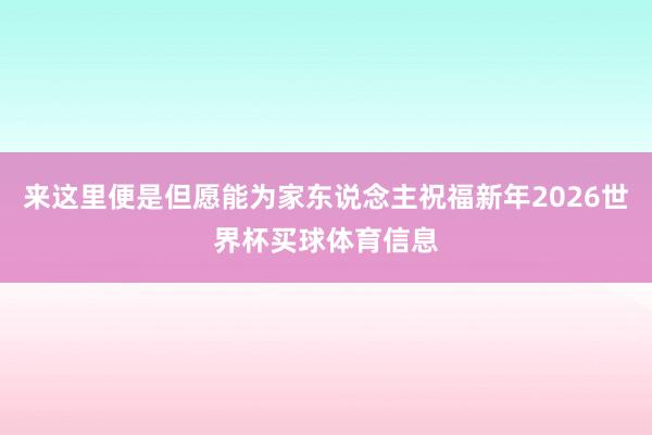 来这里便是但愿能为家东说念主祝福新年2026世界杯买球体育信息