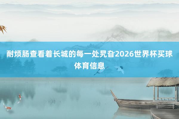 耐烦肠查看着长城的每一处旯旮2026世界杯买球体育信息
