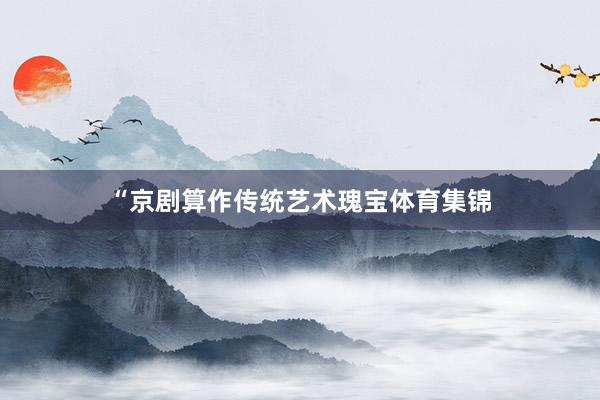 “京剧算作传统艺术瑰宝体育集锦