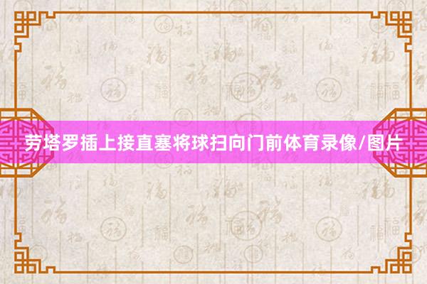 劳塔罗插上接直塞将球扫向门前体育录像/图片